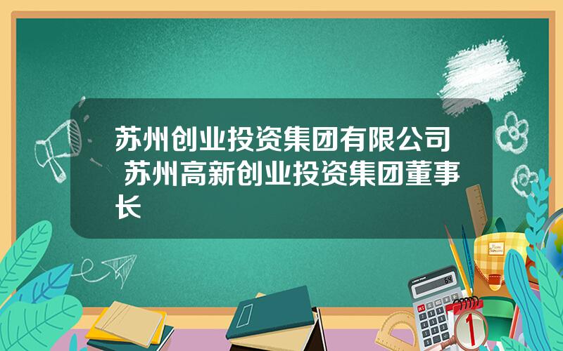 苏州创业投资集团有限公司 苏州高新创业投资集团董事长